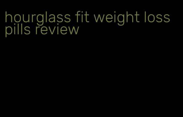 hourglass fit weight loss pills review