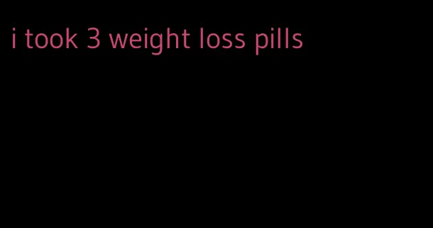 i took 3 weight loss pills