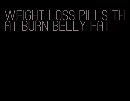 weight loss pills that burn belly fat