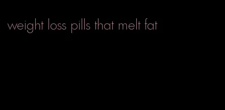 weight loss pills that melt fat