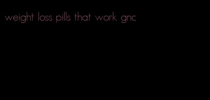 weight loss pills that work gnc