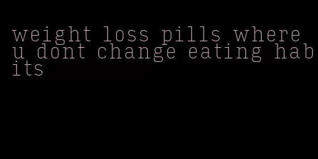 weight loss pills where u dont change eating habits