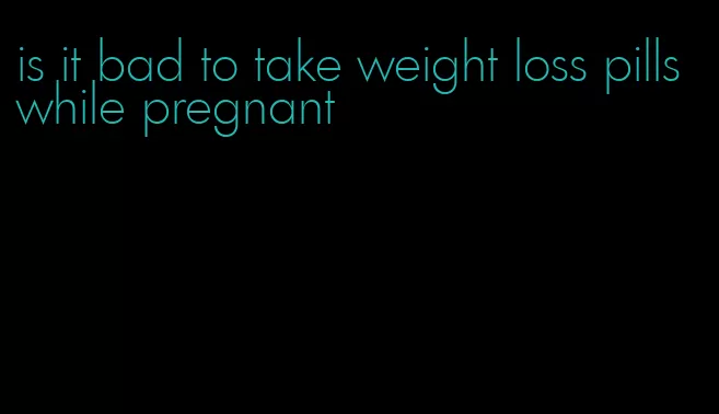 is it bad to take weight loss pills while pregnant