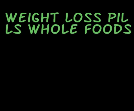 weight loss pills whole foods