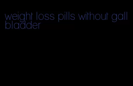 weight loss pills without gallbladder