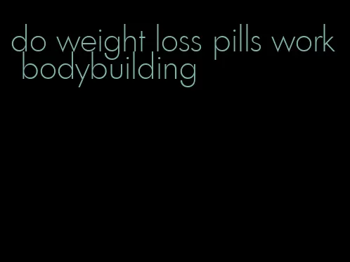 do weight loss pills work bodybuilding