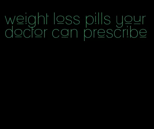 weight loss pills your doctor can prescribe