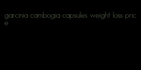 garcinia cambogia capsules weight loss price