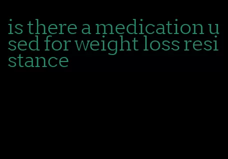 is there a medication used for weight loss resistance