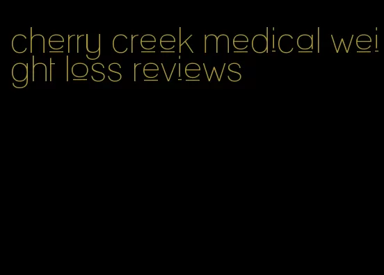 cherry creek medical weight loss reviews