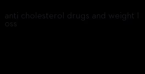 anti cholesterol drugs and weight loss