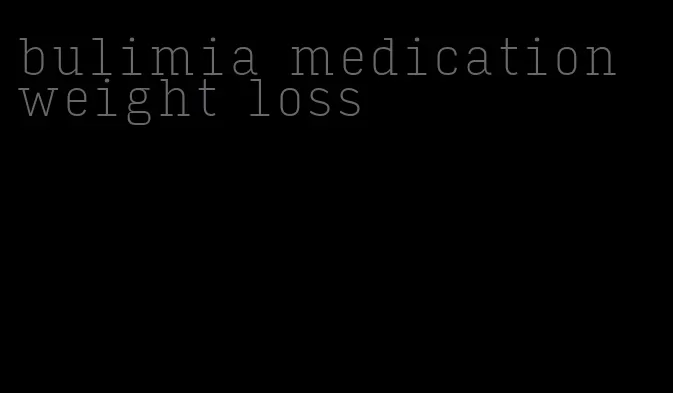 bulimia medication weight loss