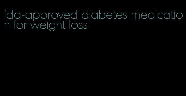 fda-approved diabetes medication for weight loss