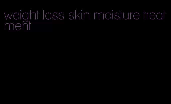 weight loss skin moisture treatment