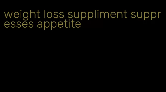 weight loss suppliment suppresses appetite