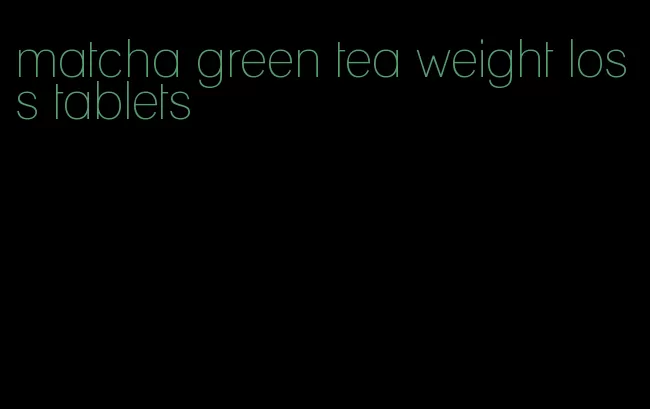 matcha green tea weight loss tablets