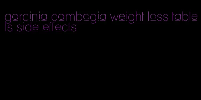 garcinia cambogia weight loss tablets side effects