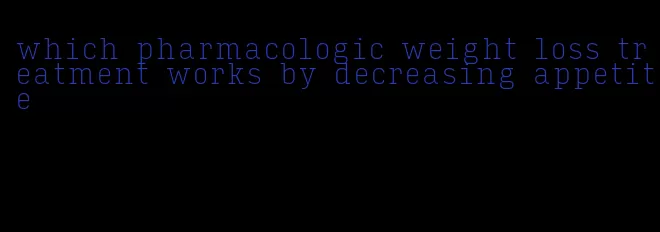 which pharmacologic weight loss treatment works by decreasing appetite