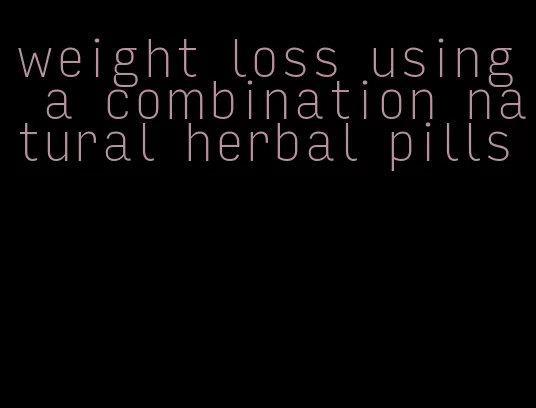 weight loss using a combination natural herbal pills