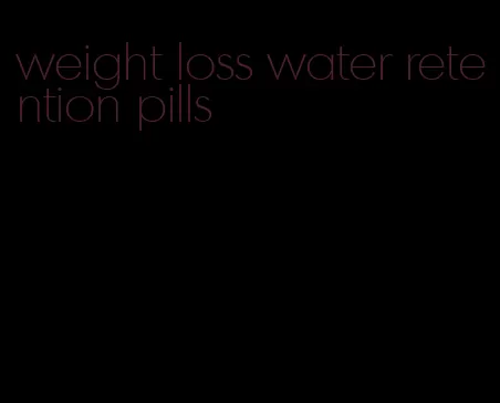 weight loss water retention pills