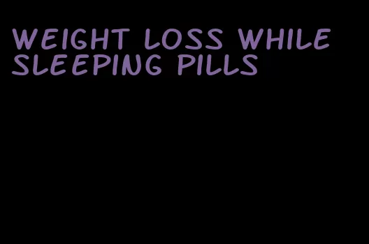 weight loss while sleeping pills