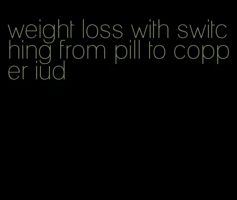 weight loss with switching from pill to copper iud