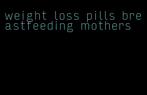 weight loss pills breastfeeding mothers