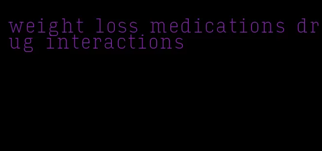 weight loss medications drug interactions