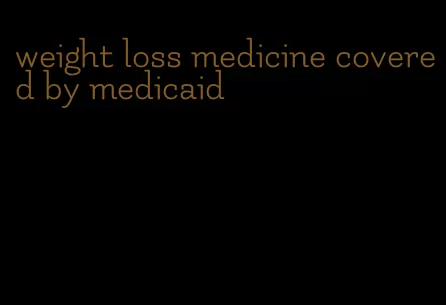 weight loss medicine covered by medicaid