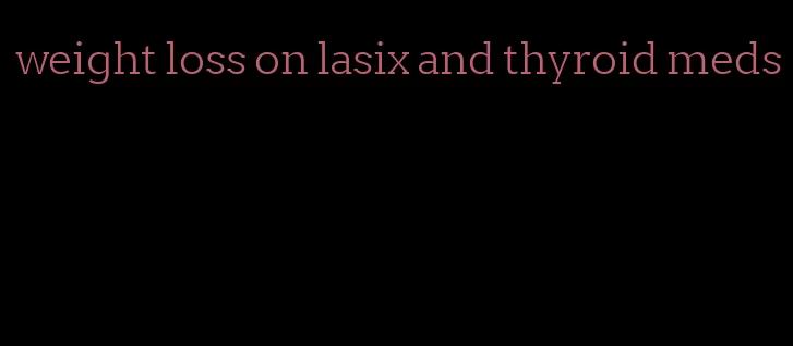 weight loss on lasix and thyroid meds