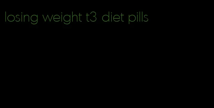 losing weight t3 diet pills