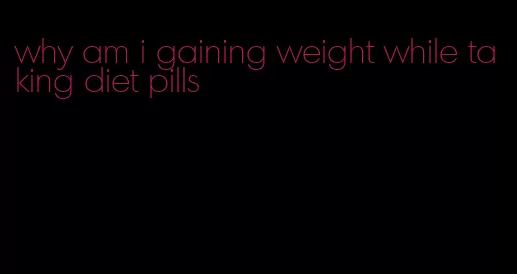 why am i gaining weight while taking diet pills