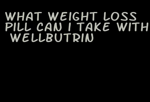 what weight loss pill can i take with wellbutrin