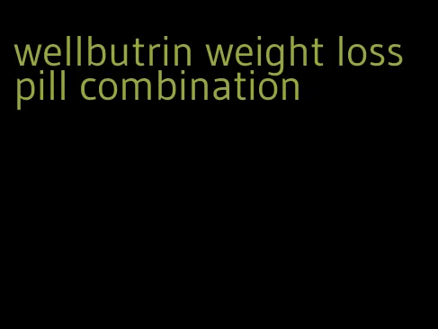 wellbutrin weight loss pill combination