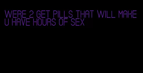 were 2 get pills that will make u have hours of sex