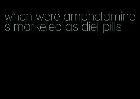 when were amphetamines marketed as diet pills