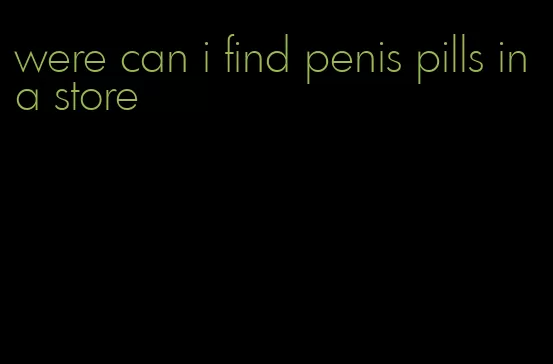 were can i find penis pills in a store