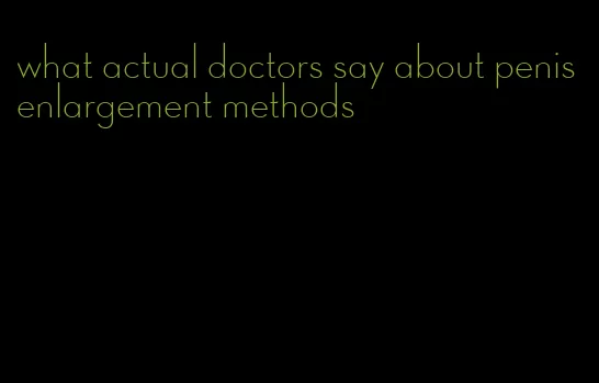 what actual doctors say about penis enlargement methods