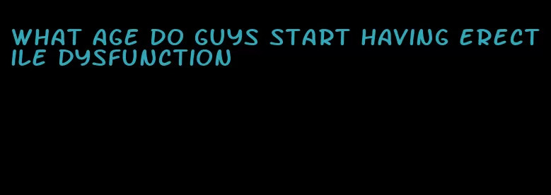 what age do guys start having erectile dysfunction