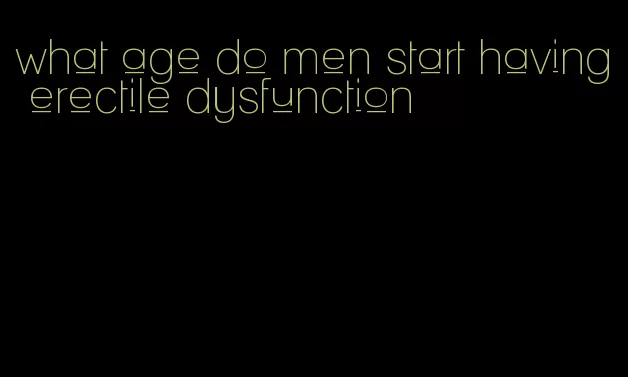 what age do men start having erectile dysfunction