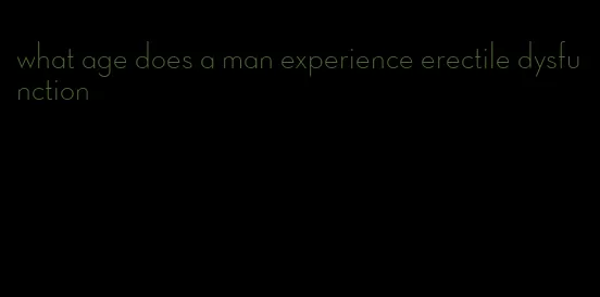 what age does a man experience erectile dysfunction