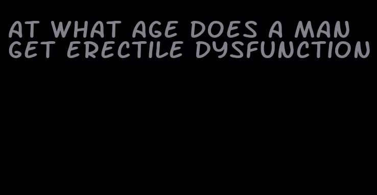 at what age does a man get erectile dysfunction