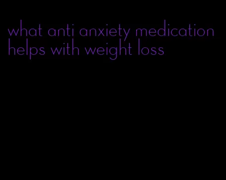 what anti anxiety medication helps with weight loss