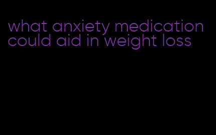 what anxiety medication could aid in weight loss