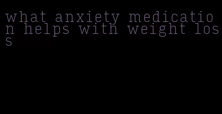 what anxiety medication helps with weight loss