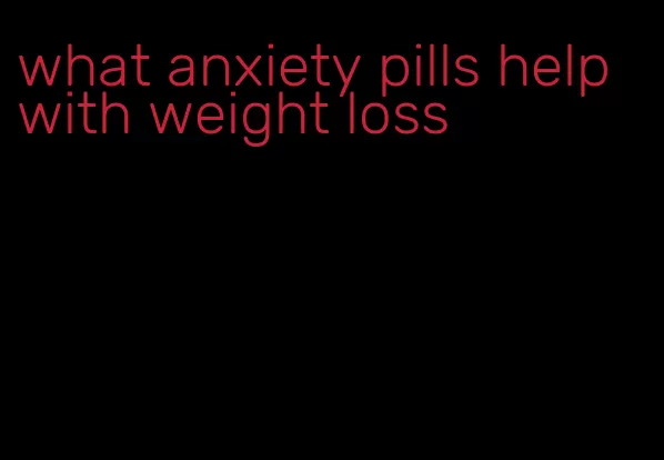 what anxiety pills help with weight loss