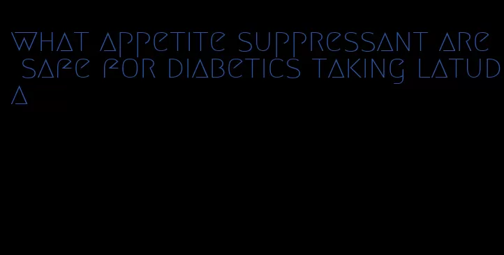 what appetite suppressant are safe for diabetics taking latuda