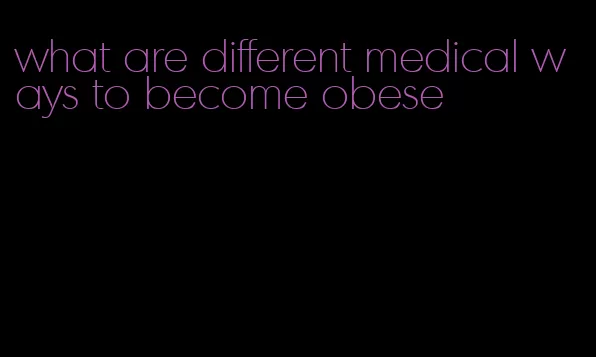 what are different medical ways to become obese