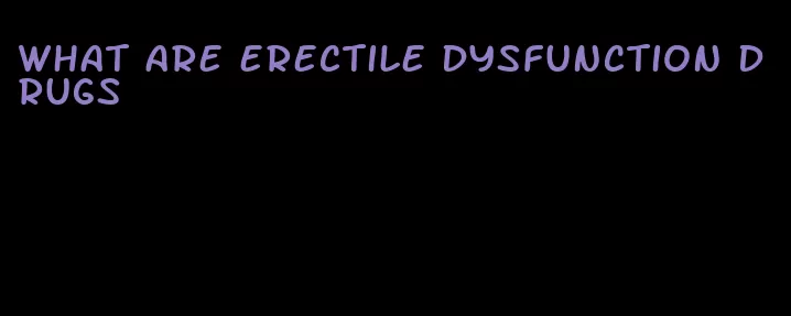 what are erectile dysfunction drugs