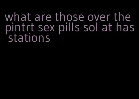 what are those over the pintrt sex pills sol at has stations